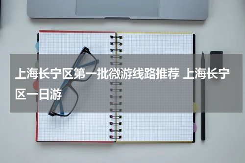 上海长宁区第一批微游线路推荐 上海长宁区一日游