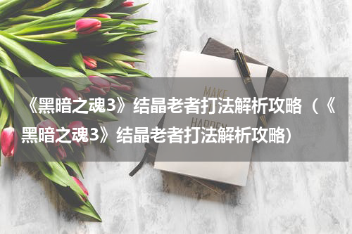 《黑暗之魂3》结晶老者打法解析攻略（《黑暗之魂3》结晶老者打法解析攻略）