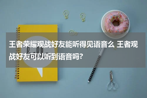 王者荣耀观战好友能听得见语音么 王者观战好友可以听到语音吗?