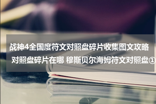 战神4全国度符文对照盘碎片收集图文攻略 对照盘碎片在哪 穆斯贝尔海姆符文对照盘①