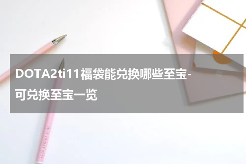 DOTA2ti11福袋能兑换哪些至宝-可兑换至宝一览