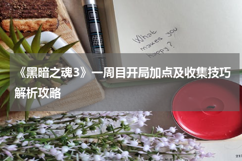 《黑暗之魂3》一周目开局加点及收集技巧解析攻略