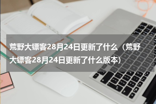 荒野大镖客28月24日更新了什么（荒野大镖客28月24日更新了什么版本）