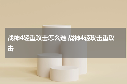战神4轻重攻击怎么选 战神4轻攻击重攻击