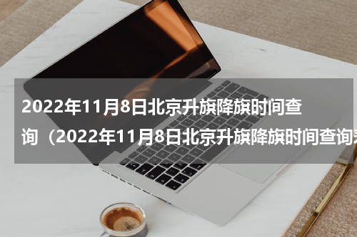 2022年11月8日北京升旗降旗时间查询（2022年11月8日北京升旗降旗时间查询表）