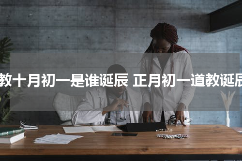 道教十月初一是谁诞辰 正月初一道教诞辰