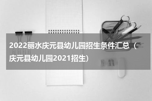 2022丽水庆元县幼儿园招生条件汇总（庆元县幼儿园2021招生）