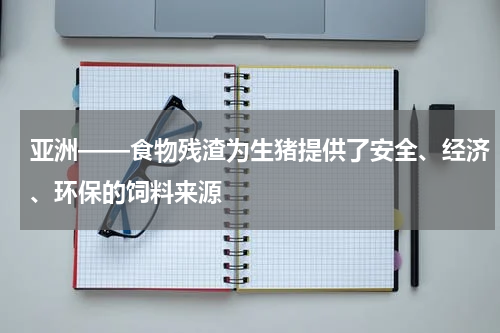 亚洲——食物残渣为生猪提供了安全、经济、环保的饲料来源