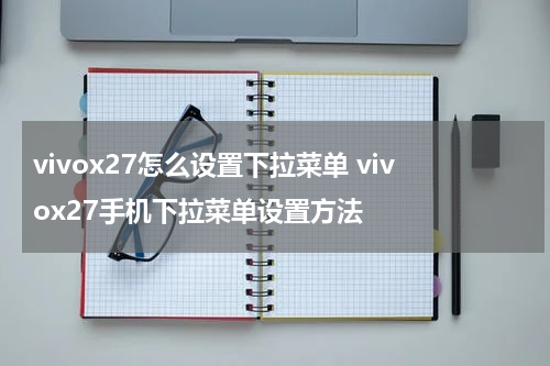 vivox27怎么设置下拉菜单 vivox27手机下拉菜单设置方法