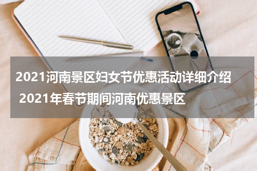 2021河南景区妇女节优惠活动详细介绍 2021年春节期间河南优惠景区