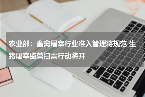 农业部：畜禽屠宰行业准入管理将规范 生猪屠宰监管扫雷行动将开