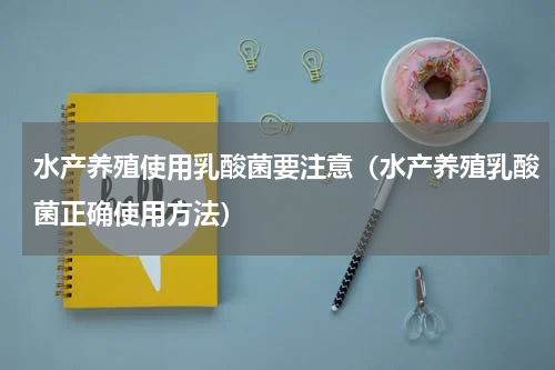 水产养殖使用乳酸菌要注意（水产养殖乳酸菌正确使用方法）