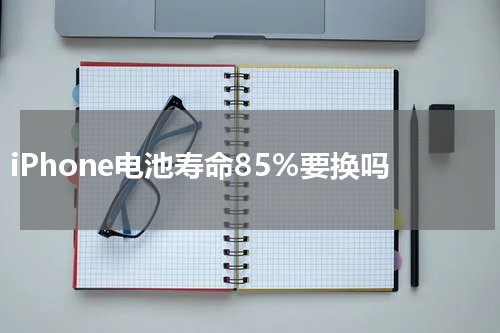 iPhone电池寿命85%要换吗