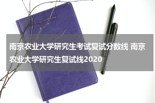 南京农业大学研究生考试复试分数线 南京农业大学研究生复试线2020