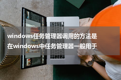 windows任务管理器调用的方法是 在windows中任务管理器一般用于