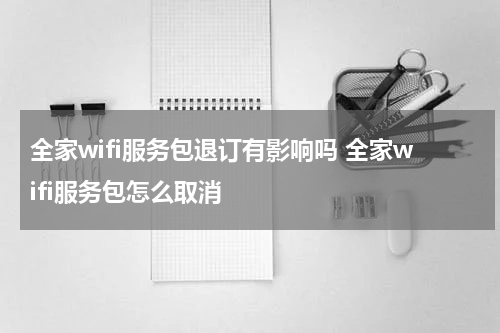 全家wifi服务包退订有影响吗 全家wifi服务包怎么取消