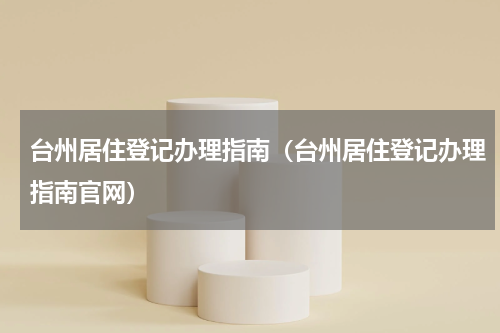 台州居住登记办理指南（台州居住登记办理指南官网）