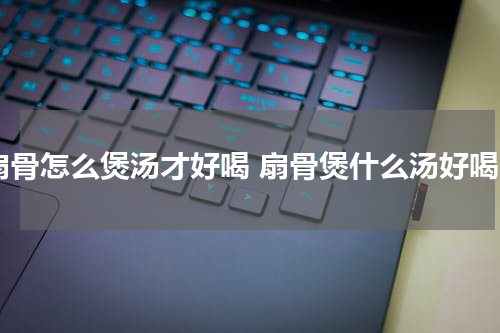 扇骨怎么煲汤才好喝 扇骨煲什么汤好喝