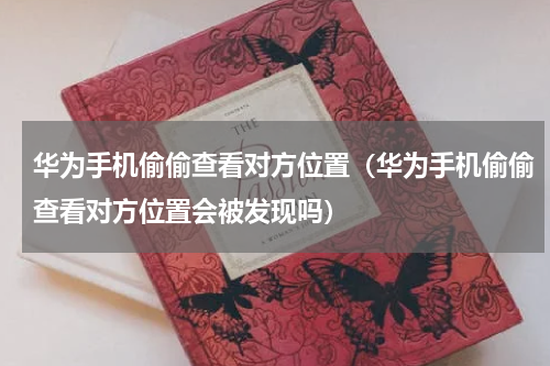 华为手机偷偷查看对方位置（华为手机偷偷查看对方位置会被发现吗）