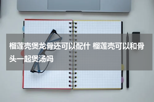 榴莲壳煲龙骨还可以配什 榴莲壳可以和骨头一起煲汤吗