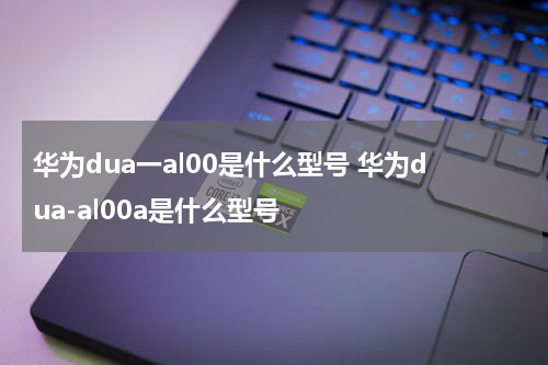 华为dua一al00是什么型号 华为dua-al00a是什么型号