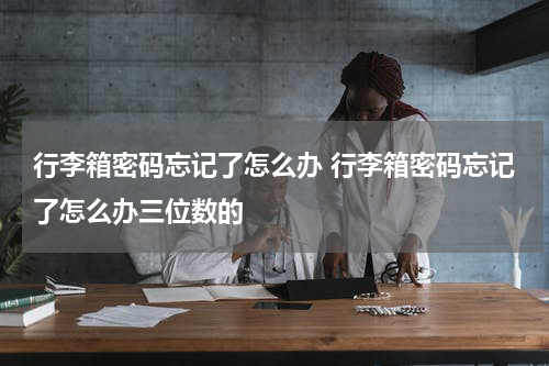 行李箱密码忘记了怎么办 行李箱密码忘记了怎么办三位数的