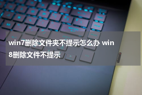 win7删除文件夹不提示怎么办 win8删除文件不提示