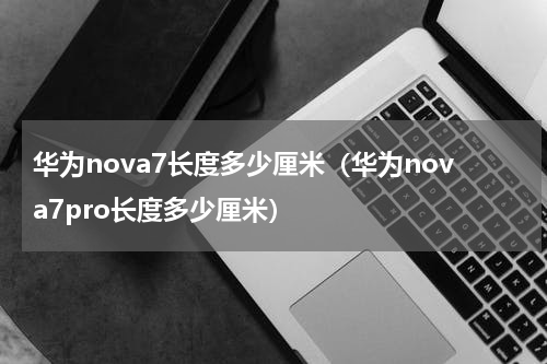 华为nova7长度多少厘米（华为nova7pro长度多少厘米）