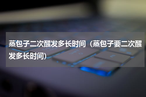 蒸包子二次醒发多长时间（蒸包子要二次醒发多长时间）