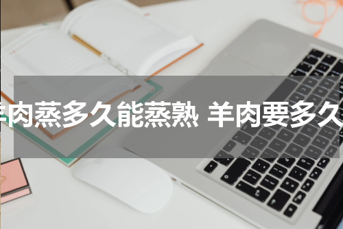 羊肉蒸多久能蒸熟 羊肉要多久