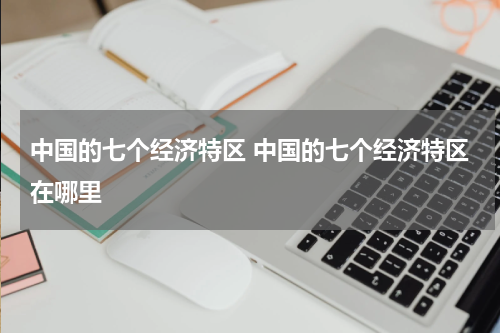 中国的七个经济特区 中国的七个经济特区在哪里