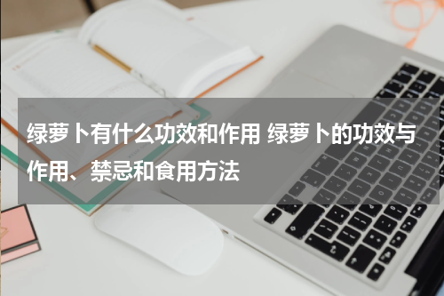 绿萝卜有什么功效和作用 绿萝卜的功效与作用、禁忌和食用方法