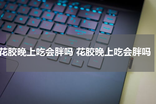 花胶晚上吃会胖吗 花胶晚上吃会胖吗