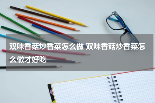 双味香菇炒香菜怎么做 双味香菇炒香菜怎么做才好吃