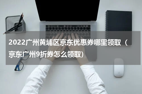 2022广州黄埔区京东优惠券哪里领取（京东广州9折券怎么领取）