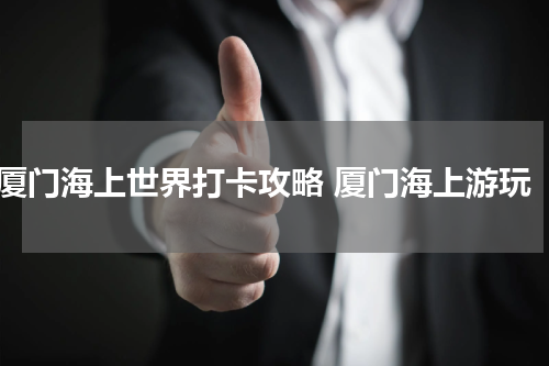 厦门海上世界打卡攻略 厦门海上游玩