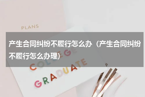 产生合同纠纷不履行怎么办（产生合同纠纷不履行怎么办理）