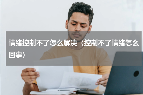 情绪控制不了怎么解决（控制不了情绪怎么回事）