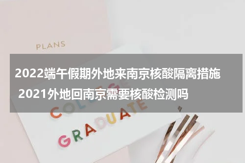 2022端午假期外地来南京核酸隔离措施 2021外地回南京需要核酸检测吗