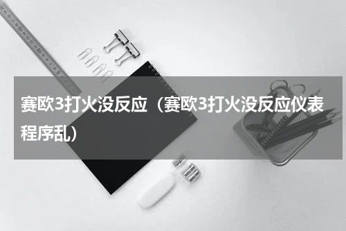 赛欧3打火没反应（赛欧3打火没反应仪表程序乱）