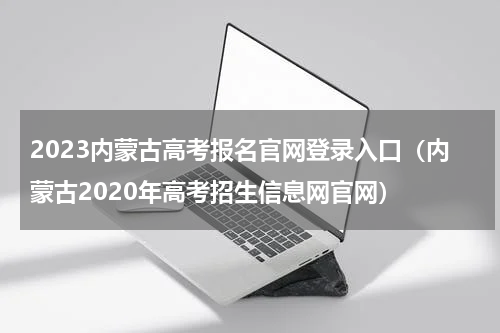 2023内蒙古高考报名官网登录入口（内蒙古2020年高考招生信息网官网）