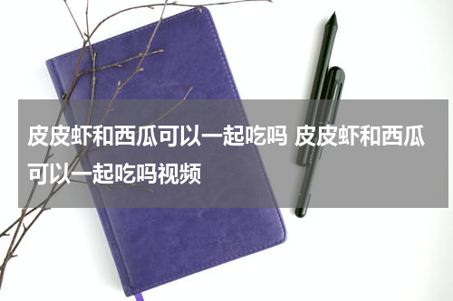 皮皮虾和西瓜可以一起吃吗 皮皮虾和西瓜可以一起吃吗视频