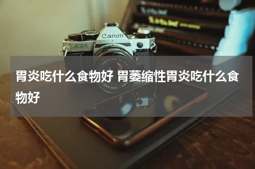 胃炎吃什么食物好 胃萎缩性胃炎吃什么食物好