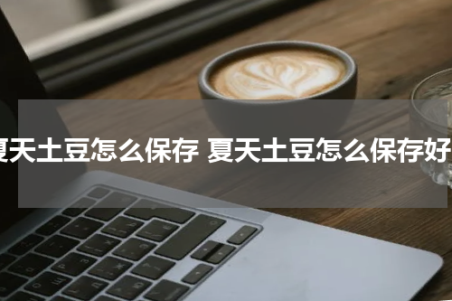 夏天土豆怎么保存 夏天土豆怎么保存好