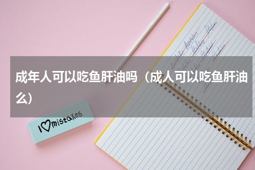 成年人可以吃鱼肝油吗（成人可以吃鱼肝油么）