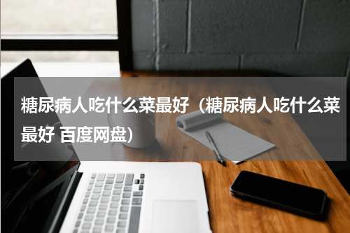 糖尿病人吃什么菜最好（糖尿病人吃什么菜最好 百度网盘）