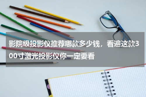 影院级投影仪推荐哪款多少钱，看遍这款300寸激光投影仪你一定要看