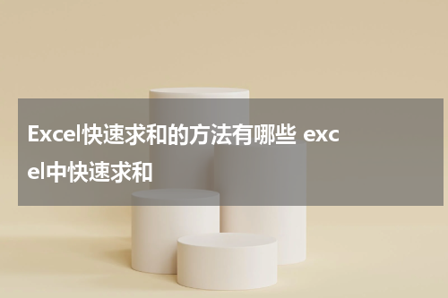 Excel快速求和的方法有哪些 excel中快速求和