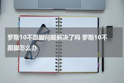 罗斯10不跟脚问题解决了吗 罗斯10不跟脚怎么办