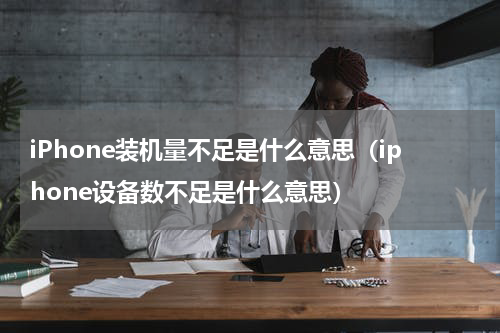 iPhone装机量不足是什么意思（iphone设备数不足是什么意思）